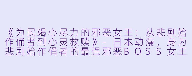 《为民竭心尽力的邪恶女王:从悲剧始作俑者到心灵救赎》-日本动漫,身为悲剧始作俑者的最强邪恶BOSS女王为民竭心尽力,全12集,高清版