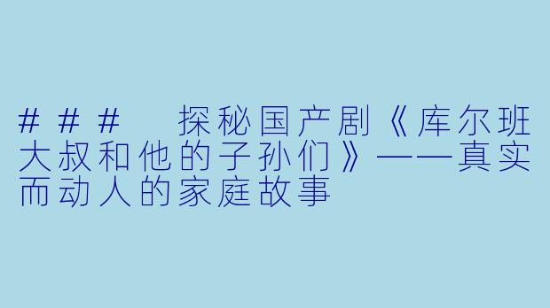 ### 探秘国产剧《库尔班大叔和他的子孙们》——真实而动人的家庭故事