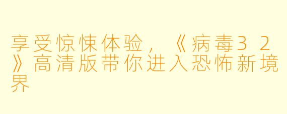 享受惊悚体验,《病毒32》高清版带你进入恐怖新境界