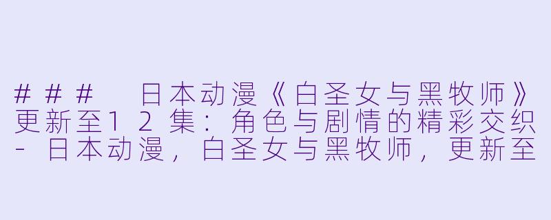 ### 日本动漫《白圣女与黑牧师》更新至12集:角色与剧情的精彩交织-日本动漫,白圣女与黑牧师,更新至12集,