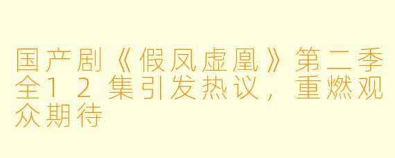 国产剧《假凤虚凰》第二季全12集引发热议,重燃观众期待