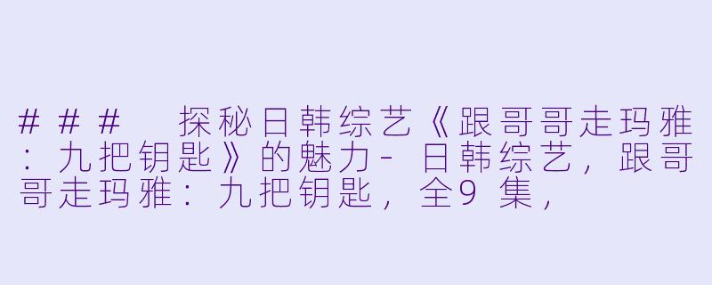 ### 探秘日韩综艺《跟哥哥走玛雅:九把钥匙》的魅力-日韩综艺,跟哥哥走玛雅:九把钥匙,全9集,