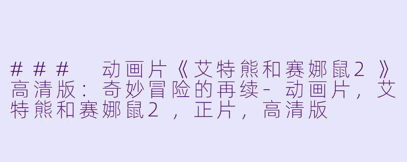 ### 动画片《艾特熊和赛娜鼠2》高清版:奇妙冒险的再续-动画片,艾特熊和赛娜鼠2,正片,高清版