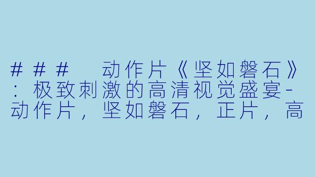 ### 动作片《坚如磐石》:极致刺激的高清视觉盛宴-动作片,坚如磐石,正片,高清版