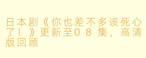 日本剧《你也差不多该死心了!》更新至08集,高清版回顾