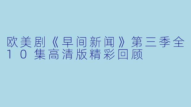 欧美剧《早间新闻》第三季全10集高清版精彩回顾