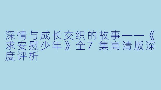 深情与成长交织的故事——《求安慰少年》全7集高清版深度评析