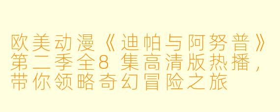 欧美动漫《迪帕与阿努普》第二季全8集高清版热播,带你领略奇幻冒险之旅