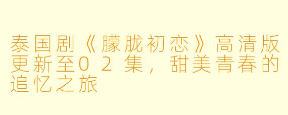 泰国剧《朦胧初恋》高清版更新至02集,甜美青春的追忆之旅