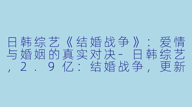 日韩综艺《结婚战争》:爱情与婚姻的真实对决-日韩综艺,2.9亿:结婚战争,更新至09集,高清版