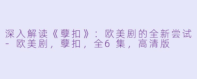 深入解读《孽扣》:欧美剧的全新尝试-欧美剧,孽扣,全6集,高清版