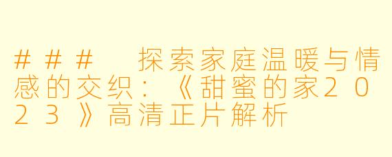 ### 探索家庭温暖与情感的交织:《甜蜜的家2023》高清正片解析