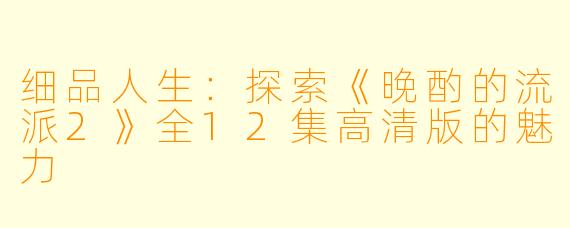 细品人生:探索《晚酌的流派2》全12集高清版的魅力