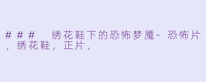 ### 绣花鞋下的恐怖梦魇-恐怖片,绣花鞋,正片,