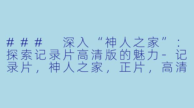 ### 深入“神人之家”:探索记录片高清版的魅力-记录片,神人之家,正片,高清版