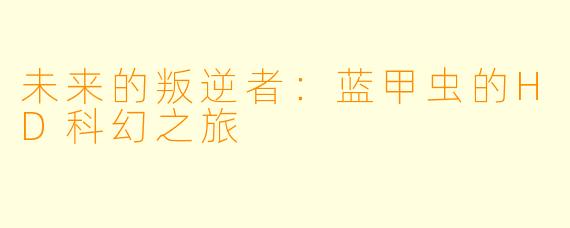 未来的叛逆者:蓝甲虫的HD科幻之旅