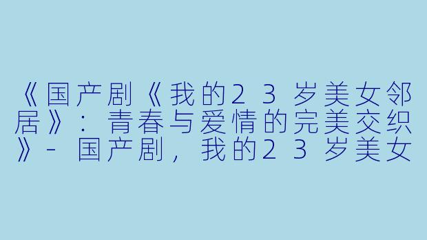 《国产剧《我的23岁美女邻居》:青春与爱情的完美交织》-国产剧,我的23岁美女邻居,全24集,高清版