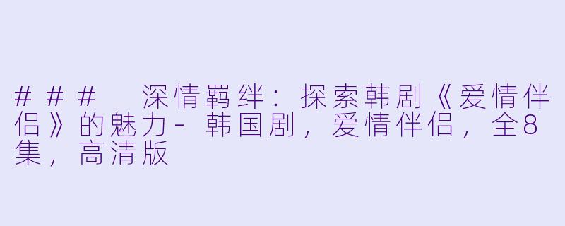 ### 深情羁绊:探索韩剧《爱情伴侣》的魅力-韩国剧,爱情伴侣,全8集,高清版