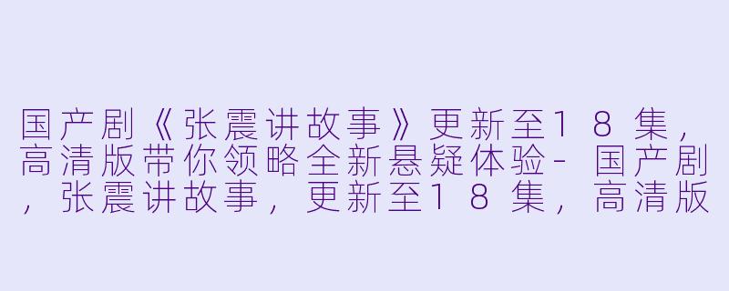 国产剧《张震讲故事》更新至18集，高清版带你领略全新悬疑体验-国产剧，张震讲故事，更新至18集，高清版
