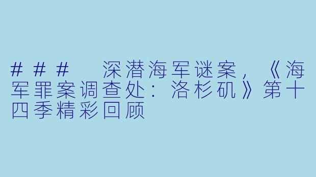 ### 深潜海军谜案,《海军罪案调查处:洛杉矶》第十四季精彩回顾