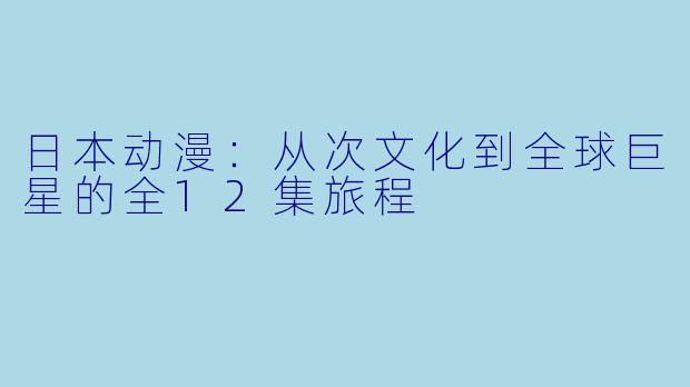 日本动漫:从次文化到全球巨星的全12集旅程