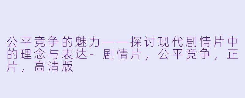 公平竞争的魅力——探讨现代剧情片中的理念与表达-剧情片，公平竞争，正片，高清版