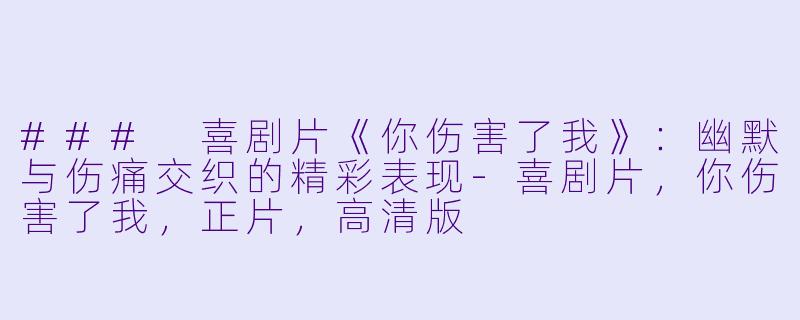### 喜剧片《你伤害了我》:幽默与伤痛交织的精彩表现-喜剧片,你伤害了我,正片,高清版