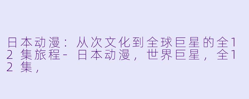日本动漫:从次文化到全球巨星的全12集旅程-日本动漫,世界巨星,全12集,