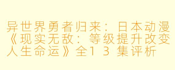 异世界勇者归来：日本动漫《现实无敌：等级提升改变人生命运》全13集评析
