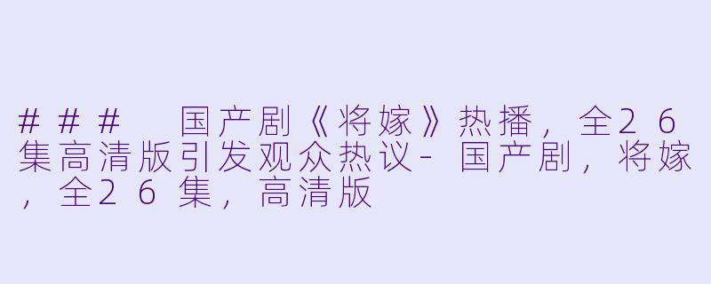 ### 国产剧《将嫁》热播,全26集高清版引发观众热议-国产剧,将嫁,全26集,高清版