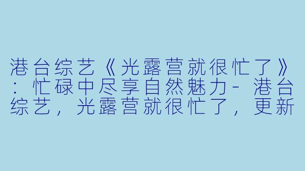 港台综艺《光露营就很忙了》:忙碌中尽享自然魅力-港台综艺,光露营就很忙了,更新至10集,高清版