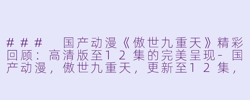 ### 国产动漫《傲世九重天》精彩回顾:高清版至12集的完美呈现-国产动漫,傲世九重天,更新至12集,高清版