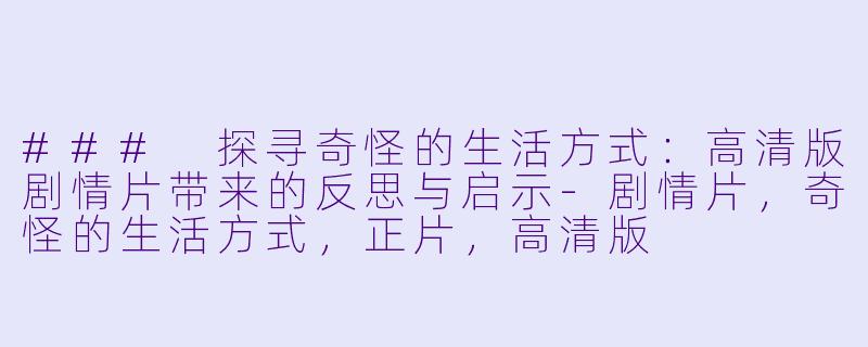 ### 探寻奇怪的生活方式:高清版剧情片带来的反思与启示-剧情片,奇怪的生活方式,正片,高清版