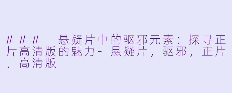 ### 悬疑片中的驱邪元素:探寻正片高清版的魅力-悬疑片,驱邪,正片,高清版