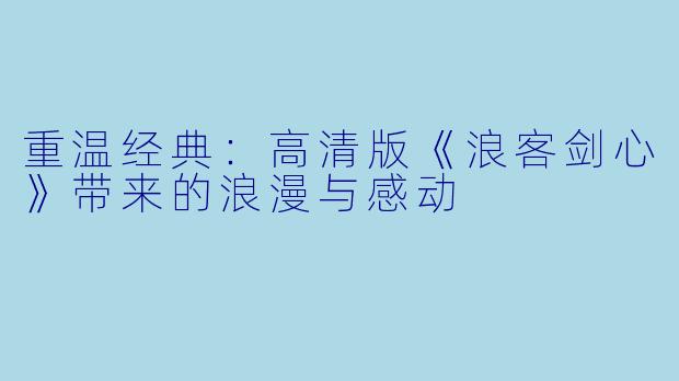重温经典:高清版《浪客剑心》带来的浪漫与感动