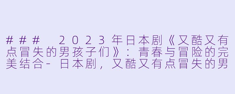 ### 2023年日本剧《又酷又有点冒失的男孩子们》:青春与冒险的完美结合-日本剧,又酷又有点冒失的男孩子们2023,全12集+番外1,高清版