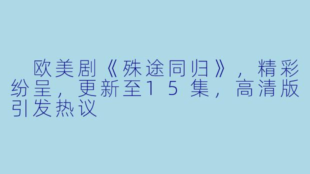  欧美剧《殊途同归》，精彩纷呈，更新至15集，高清版引发热议