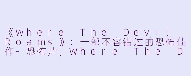 《Where The Devil Roams》:一部不容错过的恐怖佳作-恐怖片,Where The Devil Roams,正片,高清版