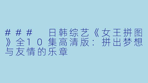 ### 日韩综艺《女王拼图》全10集高清版:拼出梦想与友情的乐章