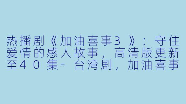 热播剧《加油喜事3》:守住爱情的感人故事,高清版更新至40集-台湾剧,加油喜事3 守住爱情,更新至40集,高清版