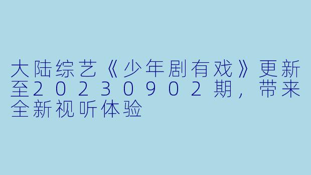 大陆综艺《少年剧有戏》更新至20230902期,带来全新视听体验