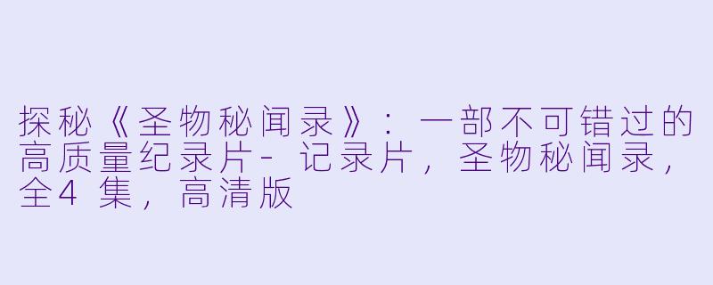 探秘《圣物秘闻录》:一部不可错过的高质量纪录片-记录片,圣物秘闻录,全4集,高清版