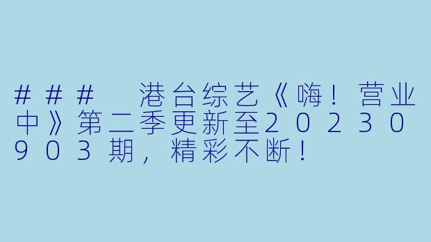 ### 港台综艺《嗨!营业中》第二季更新至20230903期,精彩不断!