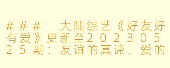 ### 大陆综艺《好友好有爱》更新至20230525期：友谊的真谛，爱的传递