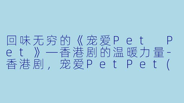 回味无穷的《宠爱Pet Pet》—香港剧的温暖力量-香港剧,宠爱PetPet(国语),全20集,高清版
