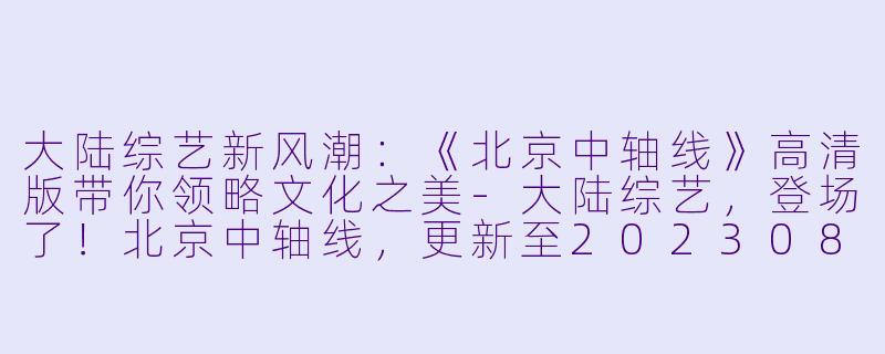 大陆综艺新风潮：《北京中轴线》高清版带你领略文化之美-大陆综艺，登场了！北京中轴线，更新至20230820期，高清版
