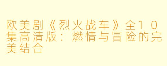 欧美剧《烈火战车》全10集高清版:燃情与冒险的完美结合