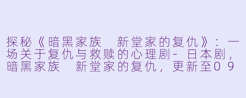 探秘《暗黑家族 新堂家的复仇》:一场关于复仇与救赎的心理剧-日本剧,暗黑家族 新堂家的复仇,更新至09集,高清版