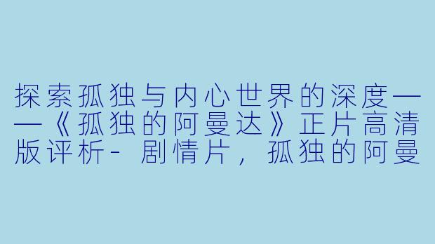 探索孤独与内心世界的深度——《孤独的阿曼达》正片高清版评析-剧情片,孤独的阿曼达,正片,高清版