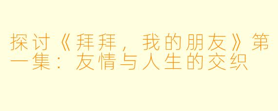 探讨《拜拜,我的朋友》第一集:友情与人生的交织